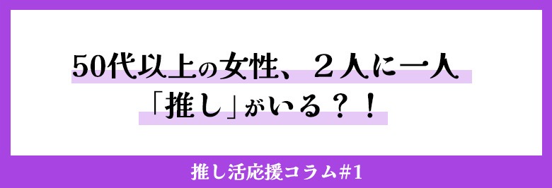 50代以上の女性、2人に一人「推し」がいる?!