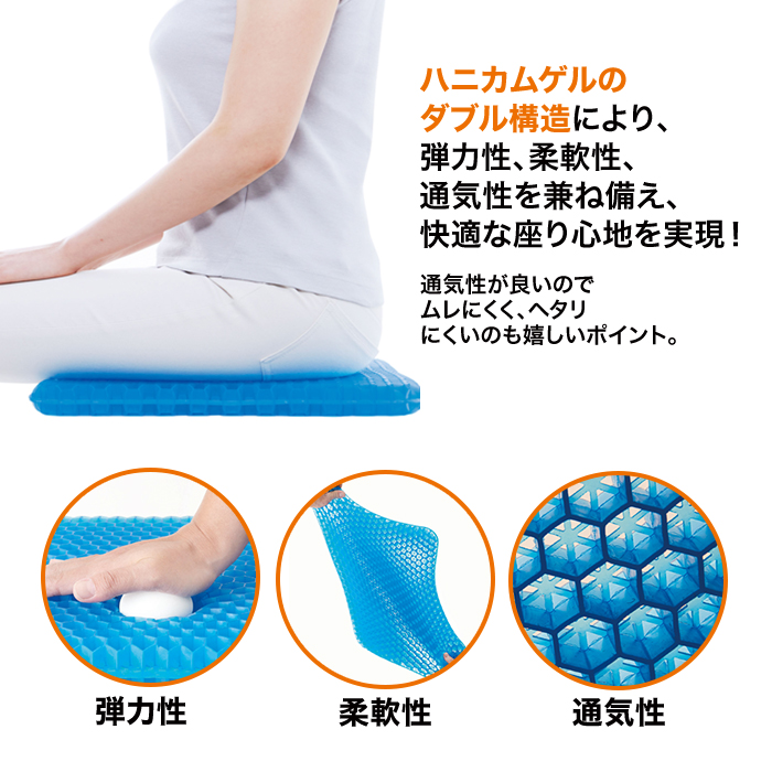 ハニカムゲルのダブル構造により、弾力性、柔軟性、通気性を兼ね備え、快適な座り心地を実現！通気性が良いのでムレにくく、ヘタリにくいのも嬉しいポイント。弾力性。柔軟性。通気性。