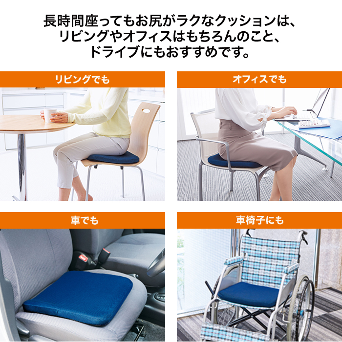 長時間座ってもお尻がラクなクッションは、リビングやオフィスはもちろんのこと、ドライブにもおすすめです。リビングでも。オフィスでも。車でも。車椅子にも。