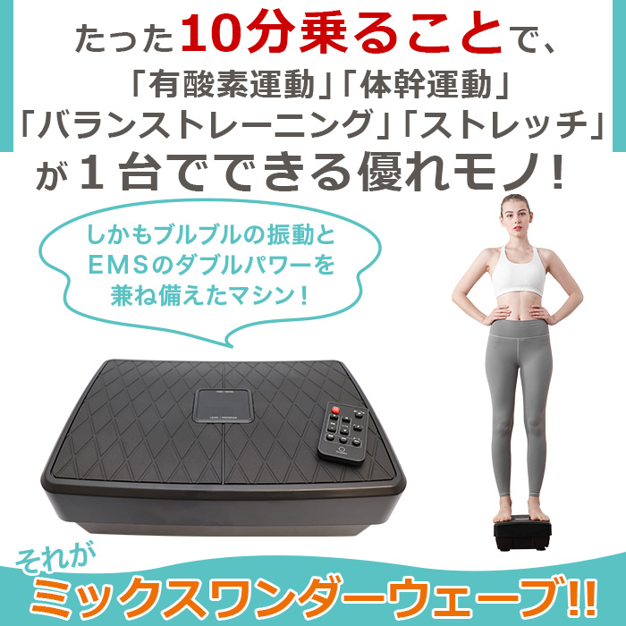 たった10分乗るだけで、「有酸素運動」「体幹運動」「筋肉運動」が1台でできる優れモノ！しかもブルブルの振動とEMSのダブルパワーを兼ね備えたマシン！それがミックスワンダーウェーブ！！
