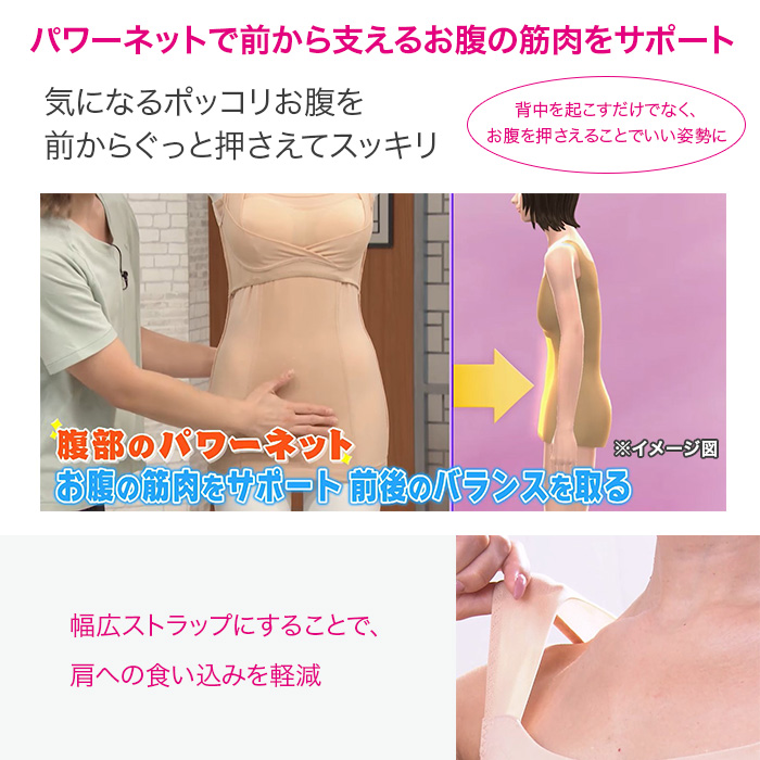 パワーネットで前から支えるお腹の筋肉をサポート。気になるポッコリお腹を前からぐっと押さえてスッキリ。背中を起こすだけでなく、お腹を押さえることでいい姿勢に。幅広ストラップにすることで、肩への食い込みを軽減