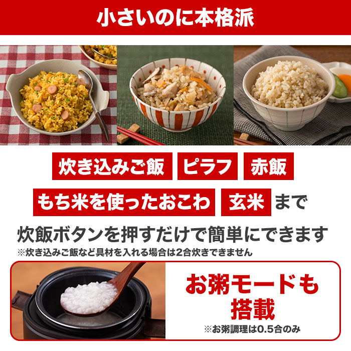 小さいのに本格派。炊き込みご飯。ピラフ。赤飯。もち米を使ったおこわ。玄米まで炊飯ボタンを押すだけで簡単にできます。お粥モードも搭載。