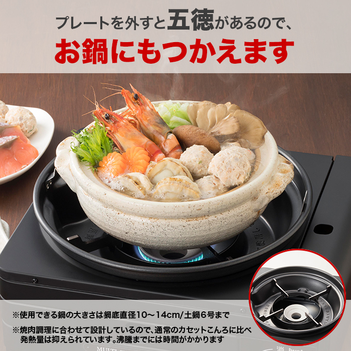 プレートを外すと五徳があるので、お鍋にもつかえます。※使用できる鍋の大きさは鍋底直径10～14cm／土鍋6号まで。※焼肉調理に合わせて設計しているので、通常のカセットこんろに比べ発熱量は抑えられています。沸騰までには時間がかかります。