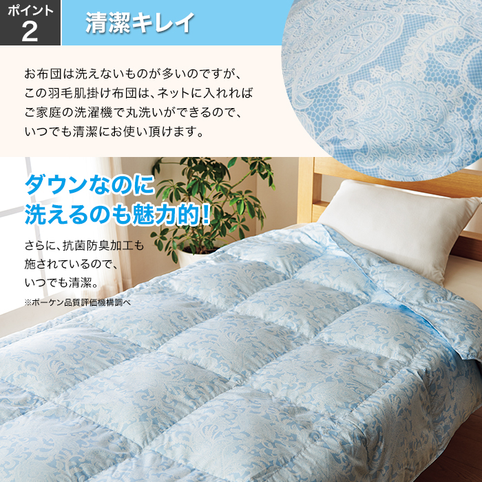 ポイント2：清潔キレイ。お布団は洗えないものが多いのですが､この羽毛肌掛け布団は､ネットに入れればご家庭の洗濯機で丸洗いができるので､いつでも清潔にお使い頂けます｡ダウンなのに洗えるのも魅力的!さらに､抗菌防臭加工も施されているので､いつでも清潔｡