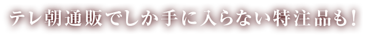 テレ朝通販でしか手に入らない特注品も！